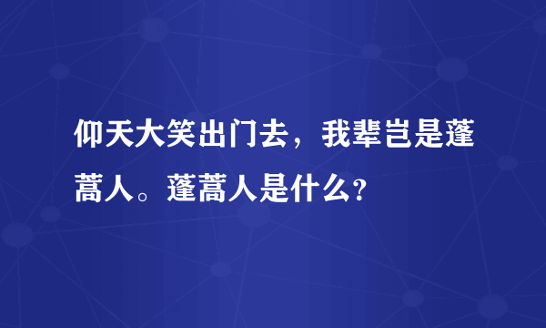 仰天大笑出门去，我辈岂是蓬蒿人。蓬蒿人是什么？