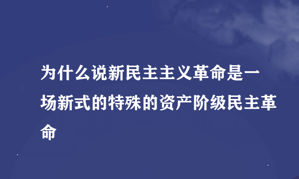 为什么说新民主主义革命是一场新式的特殊的资产阶级民主革命