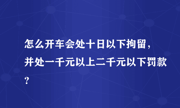 怎么开车会处十日以下拘留，并处一千元以上二千元以下罚款？