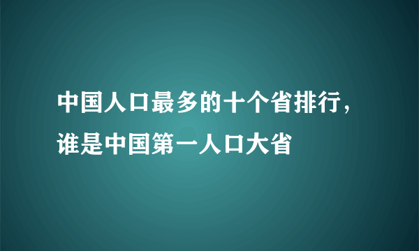 中国人口最多的十个省排行，谁是中国第一人口大省