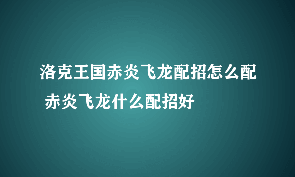 洛克王国赤炎飞龙配招怎么配 赤炎飞龙什么配招好