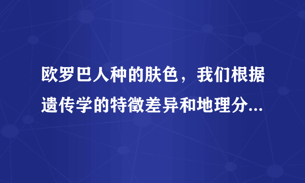 欧罗巴人种的肤色，我们根据遗传学的特徵差异和地理分布情况，将人类分为 亚美人种、欧罗巴人种、大洋