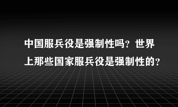 中国服兵役是强制性吗？世界上那些国家服兵役是强制性的？