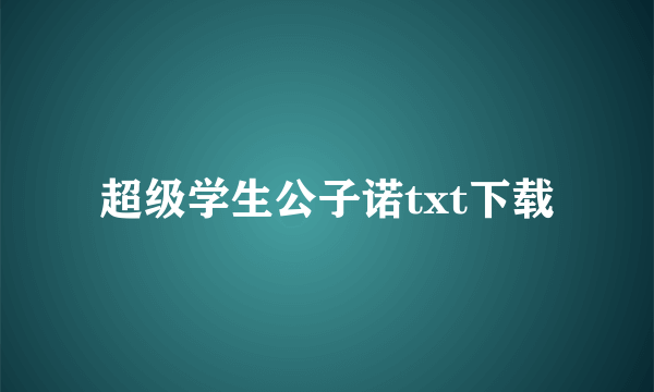 超级学生公子诺txt下载