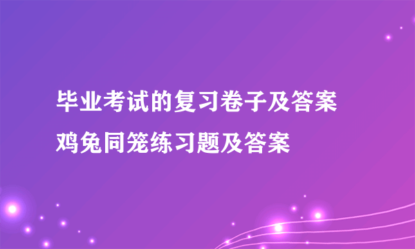 毕业考试的复习卷子及答案 鸡兔同笼练习题及答案