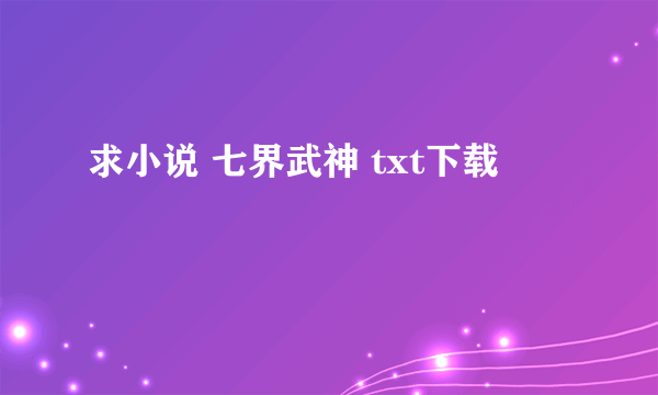 求小说 七界武神 txt下载