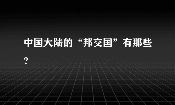 中国大陆的“邦交国”有那些？