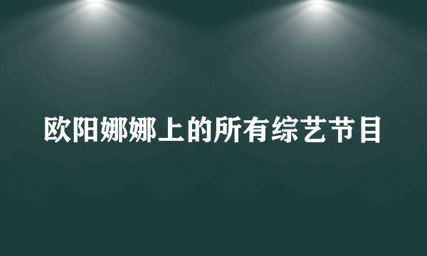 欧阳娜娜上的所有综艺节目