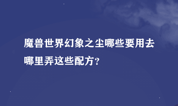 魔兽世界幻象之尘哪些要用去哪里弄这些配方？