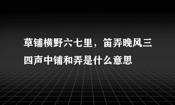 草铺横野六七里，笛弄晚风三四声中铺和弄是什么意思