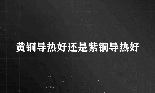 黄铜导热好还是紫铜导热好