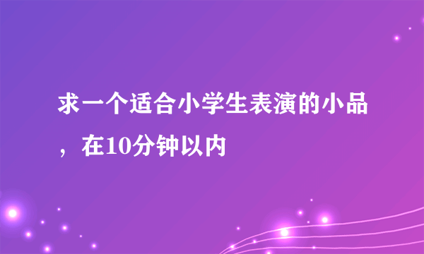 求一个适合小学生表演的小品，在10分钟以内