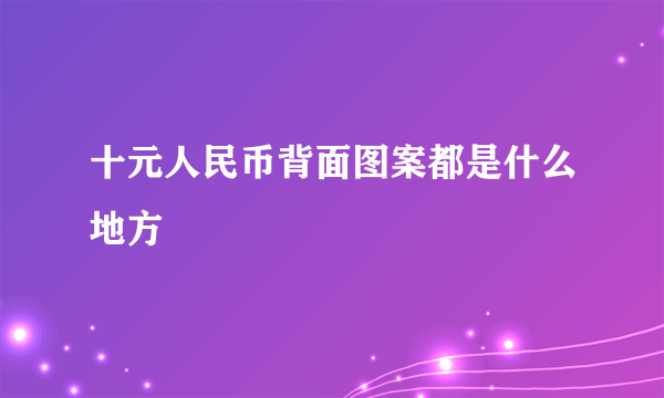 十元人民币背面图案都是什么地方