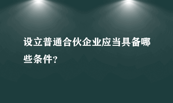 设立普通合伙企业应当具备哪些条件？