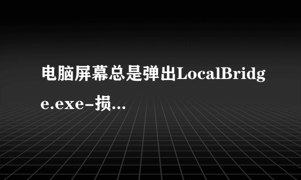 电脑屏幕总是弹出LocalBridge.exe-损坏的映像，怎么解决？【win10系统】