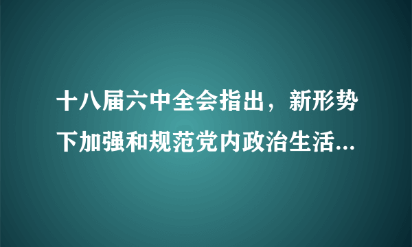 十八届六中全会指出，新形势下加强和规范党内政治生活，必须以什么为根本遵循