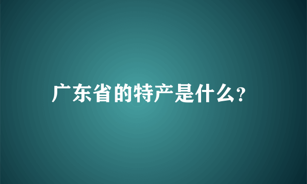 广东省的特产是什么？