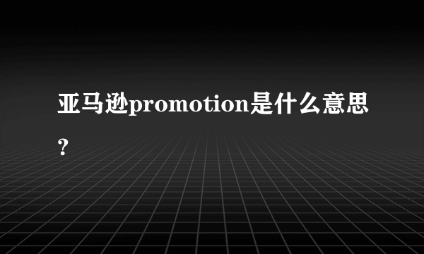 亚马逊promotion是什么意思？