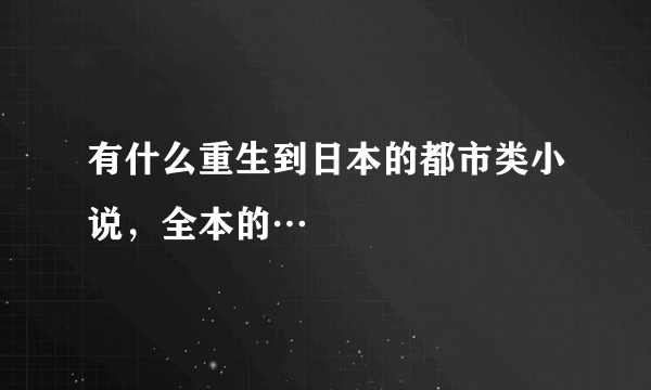 有什么重生到日本的都市类小说，全本的…