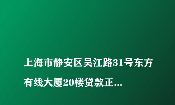 
上海市静安区吴江路31号东方有线大厦20楼贷款正规吗

