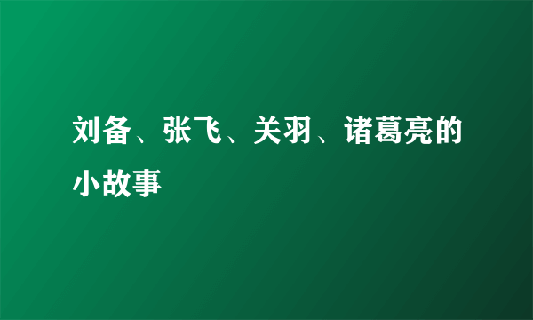 刘备、张飞、关羽、诸葛亮的小故事