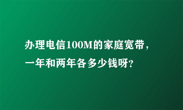 办理电信100M的家庭宽带，一年和两年各多少钱呀？