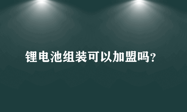 锂电池组装可以加盟吗？