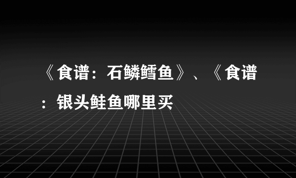 《食谱：石鳞鳕鱼》、《食谱：银头鲑鱼哪里买