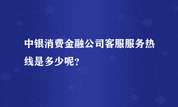 中银消费金融公司客服服务热线是多少呢？