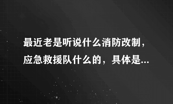 最近老是听说什么消防改制，应急救援队什么的，具体是什么能不能介绍一下