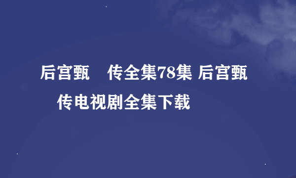 后宫甄嬛传全集78集 后宫甄嬛传电视剧全集下载