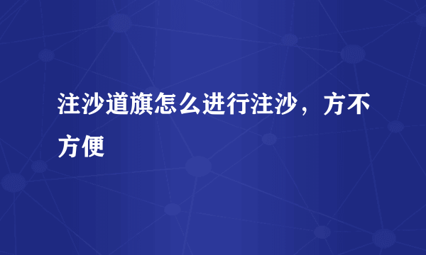 注沙道旗怎么进行注沙，方不方便