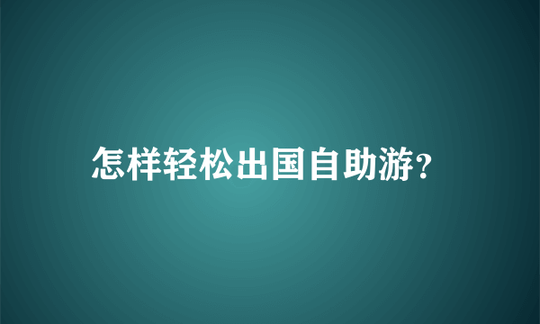 怎样轻松出国自助游？