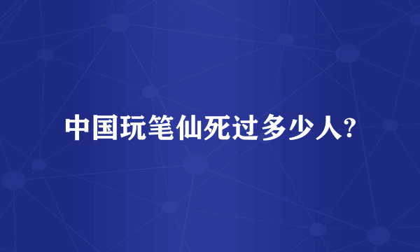 中国玩笔仙死过多少人?