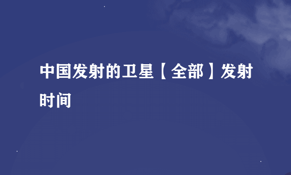 中国发射的卫星【全部】发射时间