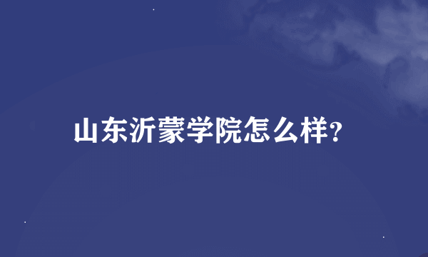 山东沂蒙学院怎么样？