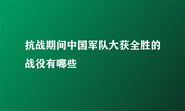 抗战期间中国军队大获全胜的战役有哪些