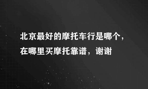 北京最好的摩托车行是哪个，在哪里买摩托靠谱，谢谢