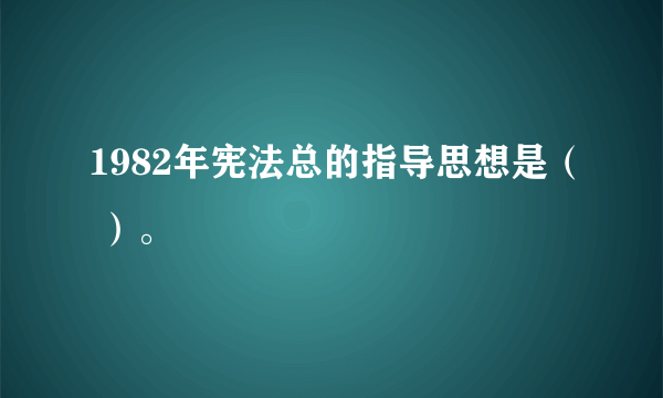 1982年宪法总的指导思想是（ ）。