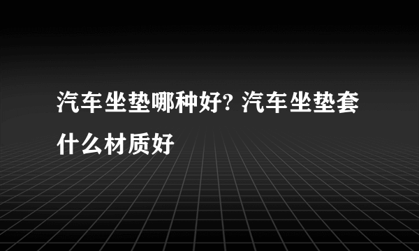 汽车坐垫哪种好? 汽车坐垫套什么材质好