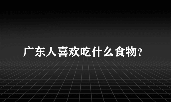 广东人喜欢吃什么食物？