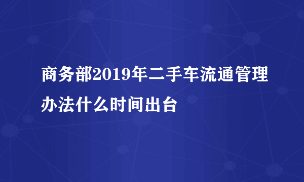 商务部2019年二手车流通管理办法什么时间出台