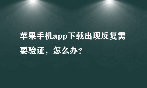 苹果手机app下载出现反复需要验证，怎么办？