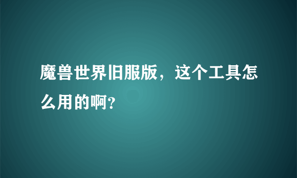 魔兽世界旧服版，这个工具怎么用的啊？