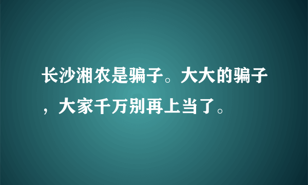 长沙湘农是骗子。大大的骗子，大家千万别再上当了。