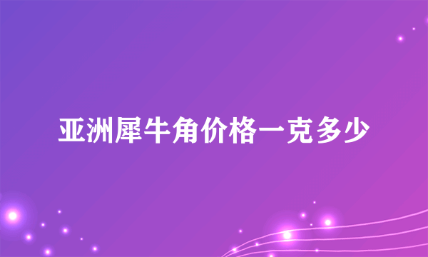 亚洲犀牛角价格一克多少