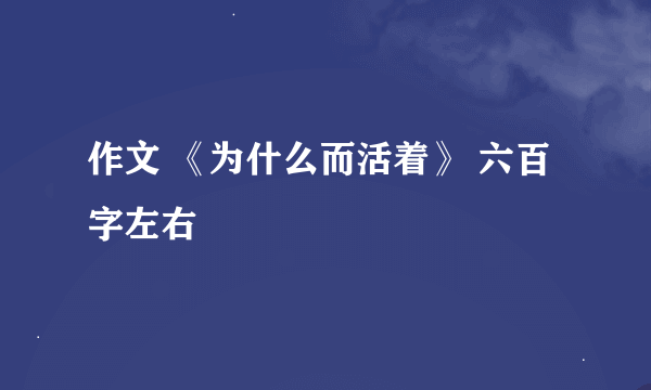 作文 《为什么而活着》 六百字左右