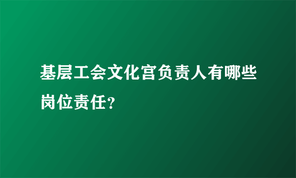 基层工会文化宫负责人有哪些岗位责任？