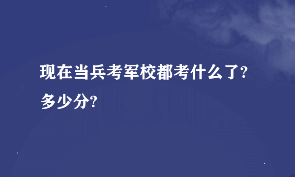 现在当兵考军校都考什么了?多少分?