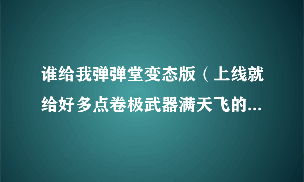 谁给我弹弹堂变态版（上线就给好多点卷极武器满天飞的那种）的网址啊。